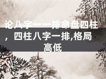 论八字一一排命盘四柱，四柱八字一排,格局高低