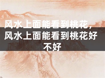 风水上面能看到桃花,风水上面能看到桃花好不好