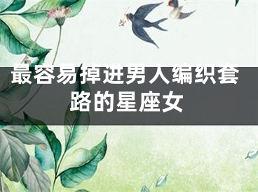 最容易掉进男人编织套路的星座女
