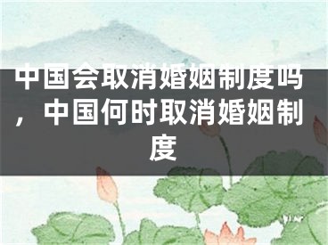 中国会取消婚姻制度吗，中国何时取消婚姻制度