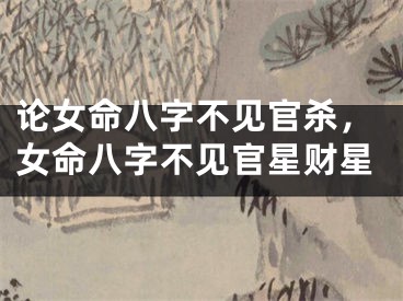论女命八字不见官杀,女命八字不见官星财星