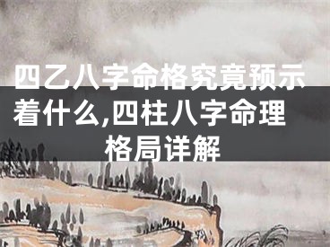 四乙八字命格究竟预示着什么,四柱八字命理格局详解