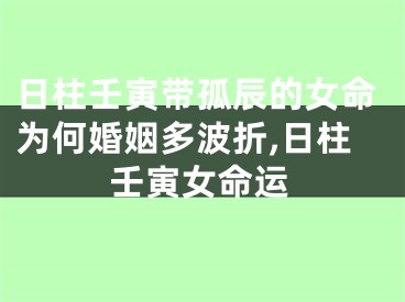 日柱壬寅带孤辰的女命为何婚姻多波折,日柱壬寅女命运