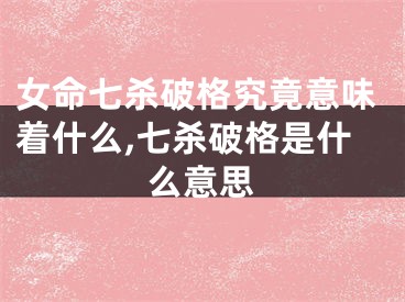 女命七杀破格究竟意味着什么,七杀破格是什么意思