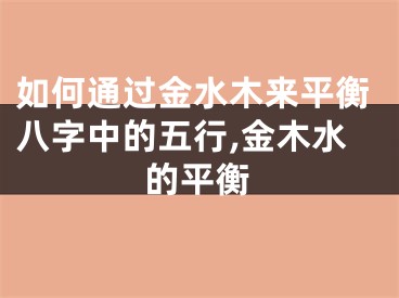 如何通过金水木来平衡八字中的五行,金木水的平衡