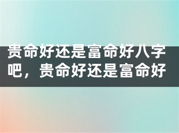 贵命好还是富命好八字吧，贵命好还是富命好