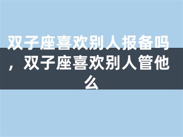 双子座喜欢别人报备吗，双子座喜欢别人管他么
