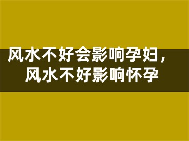 风水不好会影响孕妇，风水不好影响怀孕