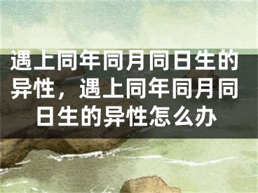 遇上同年同月同日生的异性,遇上同年同月同日生的异性怎么办
