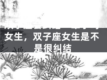 双子座会纠结一辈子吗女生，双子座女生是不是很纠结