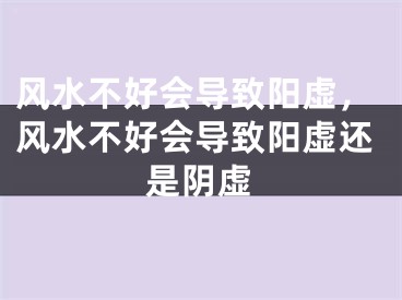 风水不好会导致阳虚，风水不好会导致阳虚还是阴虚
