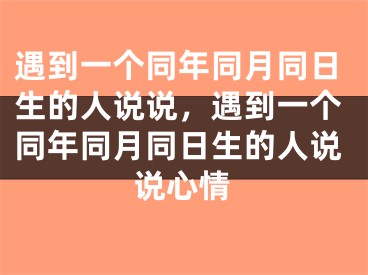 遇到一个同年同月同日生的人说说,遇到一个同年同月同日生的人说说心情