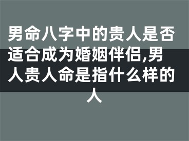 男命八字中的贵人是否适合成为婚姻伴侣,男人贵人命是指什么样的人