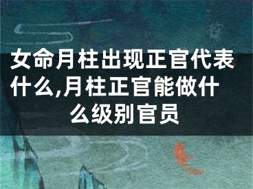 女命月柱出现正官代表什么,月柱正官能做什么级别官员
