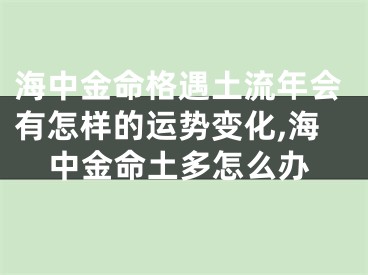 海中金命格遇土流年会有怎样的运势变化,海中金命土多怎么办