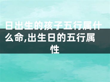 日出生的孩子五行属什么命,出生日的五行属性