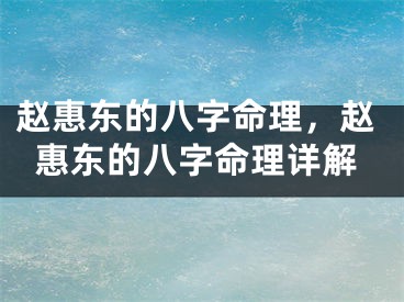 赵惠东的八字命理，赵惠东的八字命理详解