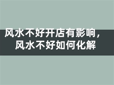 风水不好开店有影响，风水不好如何化解