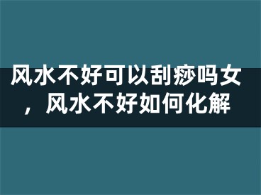 风水不好可以刮痧吗女，风水不好如何化解