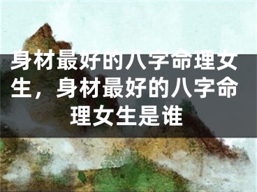 身材最好的八字命理女生，身材最好的八字命理女生是谁
