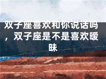 双子座喜欢和你说话吗，双子座是不是喜欢暧昧