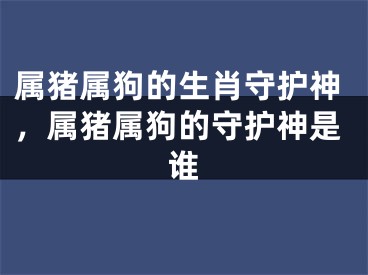 属猪属狗的生肖守护神，属猪属狗的守护神是谁