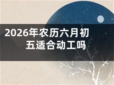 2026年农历六月初五适合动工吗