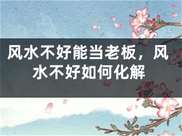 风水不好能当老板，风水不好如何化解