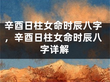辛酉日柱女命时辰八字，辛酉日柱女命时辰八字详解