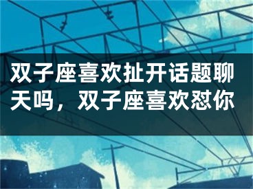 双子座喜欢扯开话题聊天吗，双子座喜欢怼你