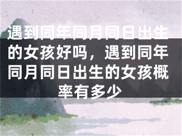 遇到同年同月同日出生的女孩好吗，遇到同年同月同日出生的女孩概率有多少