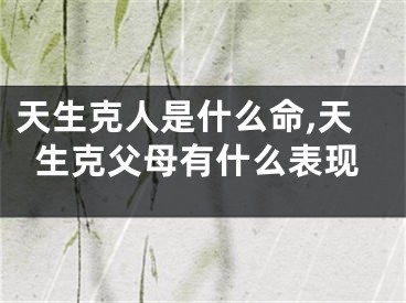 天生克人是什么命,天生克父母有什么表现