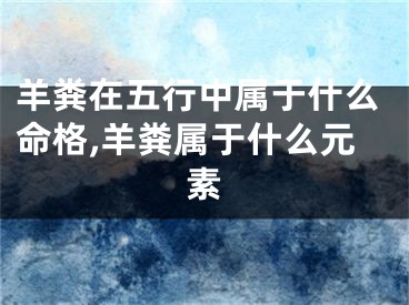 羊粪在五行中属于什么命格,羊粪属于什么元素