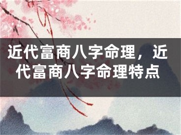 近代富商八字命理，近代富商八字命理特点