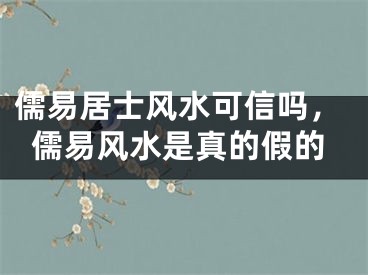 儒易居士风水可信吗，儒易风水是真的假的