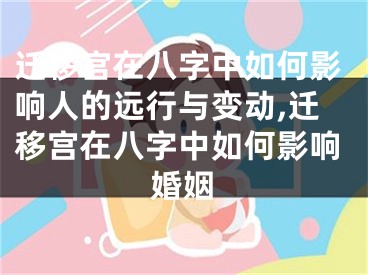 迁移宫在八字中如何影响人的远行与变动,迁移宫在八字中如何影响婚姻