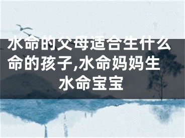 水命的父母适合生什么命的孩子,水命妈妈生水命宝宝