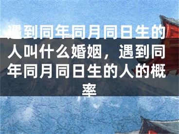 遇到同年同月同日生的人叫什么婚姻，遇到同年同月同日生的人的概率