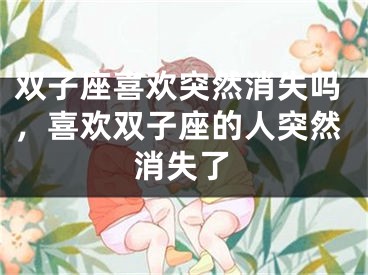 双子座喜欢突然消失吗,喜欢双子座的人突然消失了