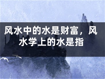 风水中的水是财富，风水学上的水是指