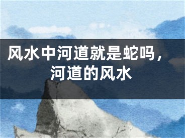 风水中河道就是蛇吗，河道的风水