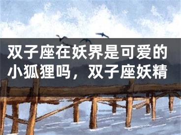 双子座在妖界是可爱的小狐狸吗，双子座妖精