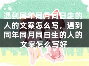 遇到同年同月同日生的人的文案怎么写，遇到同年同月同日生的人的文案怎么写好