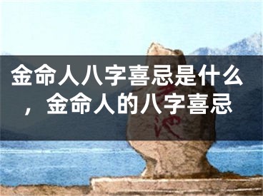 金命人八字喜忌是什么，金命人的八字喜忌