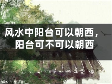 风水中阳台可以朝西，阳台可不可以朝西