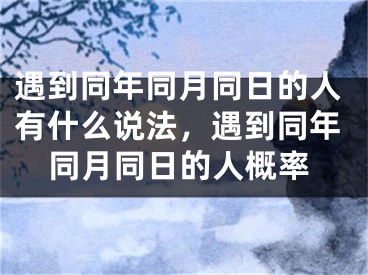 遇到同年同月同日的人有什么说法，遇到同年同月同日的人概率