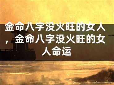 金命八字没火旺的女人，金命八字没火旺的女人命运