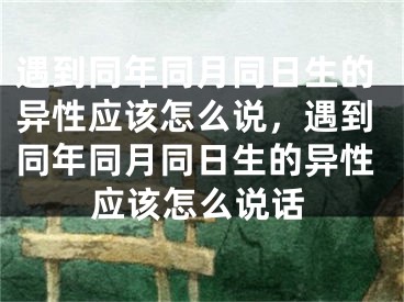 遇到同年同月同日生的异性应该怎么说，遇到同年同月同日生的异性应该怎么说话