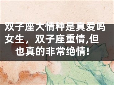 双子座大情种是真爱吗女生，双子座重情,但也真的非常绝情!