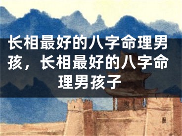 长相最好的八字命理男孩，长相最好的八字命理男孩子